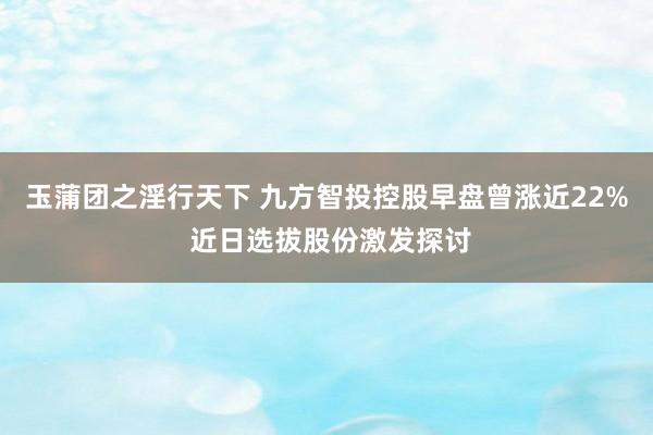 玉蒲团之淫行天下 九方智投控股早盘曾涨近22% 近日选拔股份激发探讨