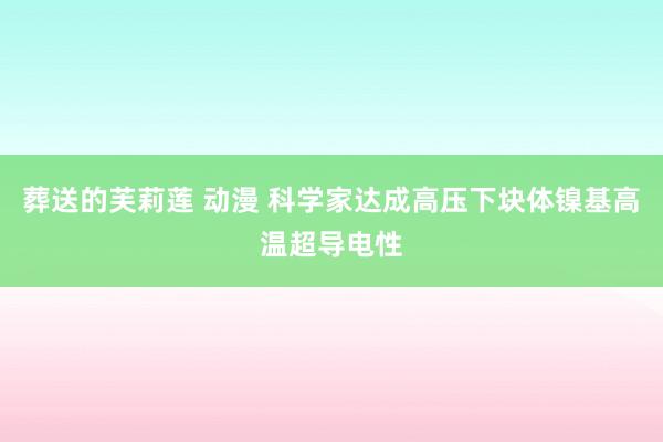 葬送的芙莉莲 动漫 科学家达成高压下块体镍基高温超导电性