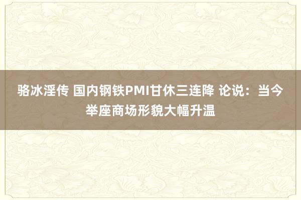 骆冰淫传 国内钢铁PMI甘休三连降 论说：当今举座商场形貌大幅升温