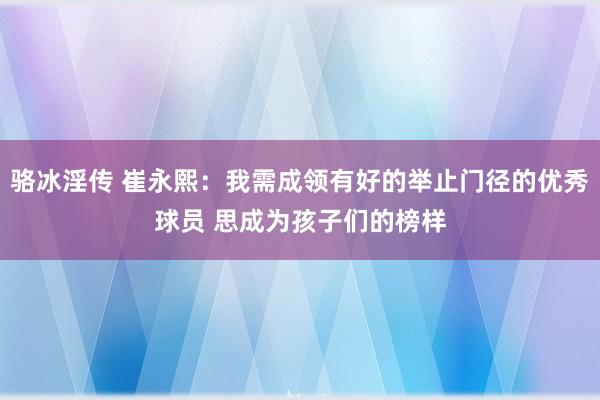 骆冰淫传 崔永熙：我需成领有好的举止门径的优秀球员 思成为孩子们的榜样