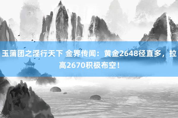 玉蒲团之淫行天下 金界传闻：黄金2648径直多，拉高2670积极布空！