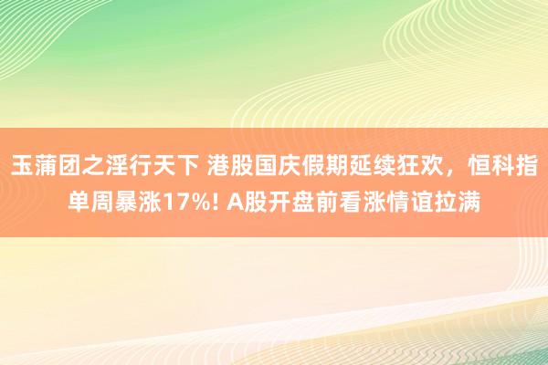 玉蒲团之淫行天下 港股国庆假期延续狂欢，恒科指单周暴涨17%! A股开盘前看涨情谊拉满