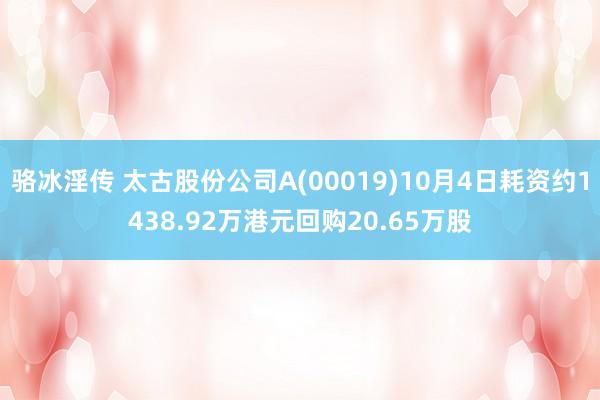 骆冰淫传 太古股份公司A(00019)10月4日耗资约1438.92万港元回购20.65万股