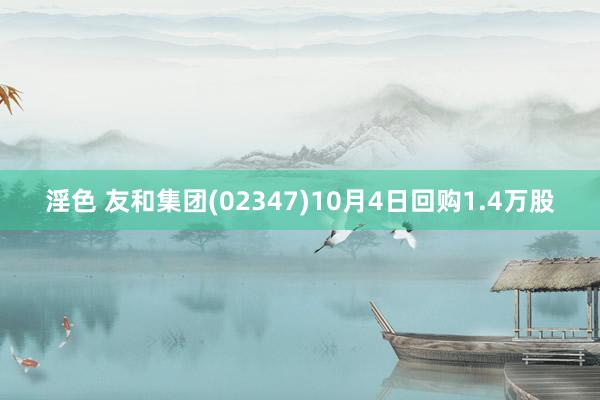 淫色 友和集团(02347)10月4日回购1.4万股