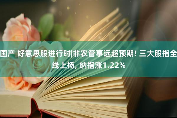 国产 好意思股进行时|非农管事远超预期! 三大股指全线上扬， 纳指涨1.22%