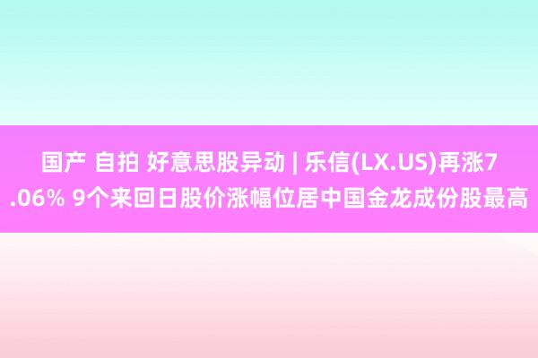 国产 自拍 好意思股异动 | 乐信(LX.US)再涨7.06% 9个来回日股价涨幅位居中国金龙成份股最高