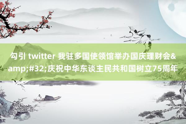 勾引 twitter 我驻多国使领馆举办国庆理财会&#32;庆祝中华东谈主民共和国树立75周年