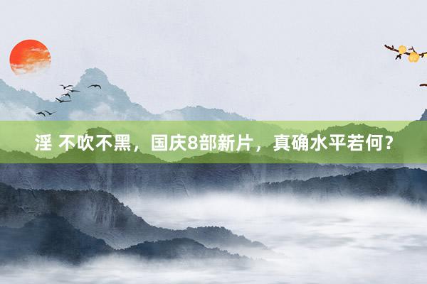 淫 不吹不黑，国庆8部新片，真确水平若何？