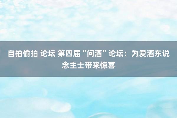 自拍偷拍 论坛 第四届“问酒”论坛：为爱酒东说念主士带来惊喜