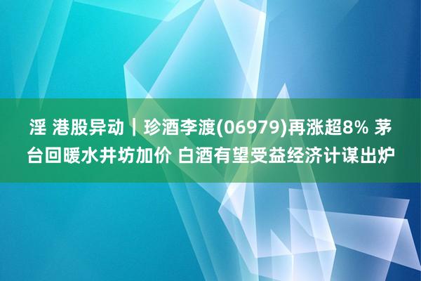 淫 港股异动｜珍酒李渡(06979)再涨超8% 茅台回暖水井坊加价 白酒有望受益经济计谋出炉