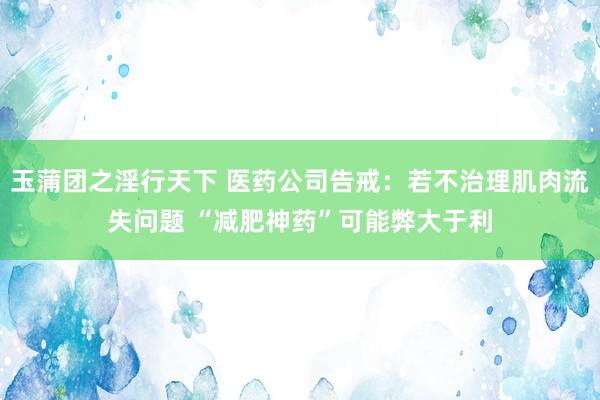 玉蒲团之淫行天下 医药公司告戒：若不治理肌肉流失问题 “减肥神药”可能弊大于利