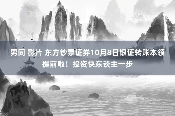 男同 影片 东方钞票证券10月8日银证转账本领提前啦！投资快东谈主一步