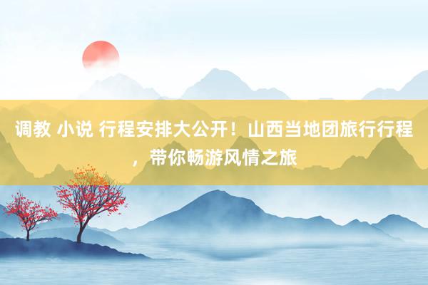 调教 小说 行程安排大公开！山西当地团旅行行程，带你畅游风情之旅