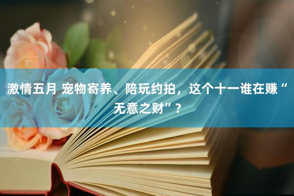 激情五月 宠物寄养、陪玩约拍，这个十一谁在赚“无意之财”？