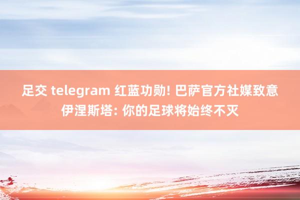 足交 telegram 红蓝功勋! 巴萨官方社媒致意伊涅斯塔: 你的足球将始终不灭