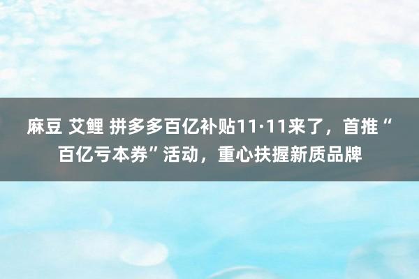 麻豆 艾鲤 拼多多百亿补贴11·11来了，首推“百亿亏本券”活动，重心扶握新质品牌