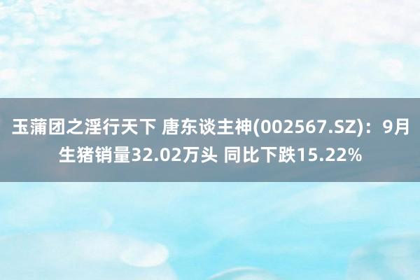 玉蒲团之淫行天下 唐东谈主神(002567.SZ)：9月生猪销量32.02万头 同比下跌15.22%