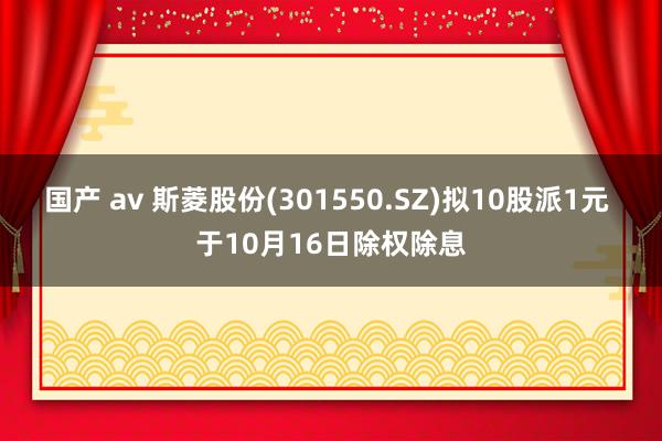 国产 av 斯菱股份(301550.SZ)拟10股派1元 于10月16日除权除息