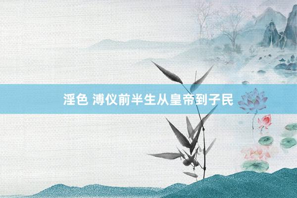 淫色 溥仪前半生从皇帝到子民