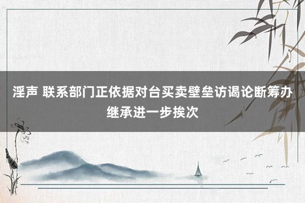 淫声 联系部门正依据对台买卖壁垒访谒论断筹办继承进一步挨次