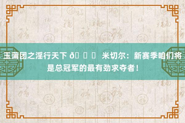 玉蒲团之淫行天下 🏆 米切尔：新赛季咱们将是总冠军的最有劲求夺者！