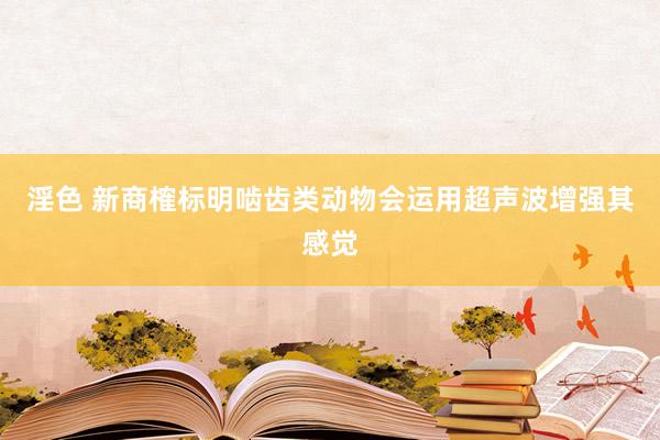 淫色 新商榷标明啮齿类动物会运用超声波增强其感觉