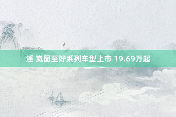 淫 岚图至好系列车型上市 19.69万起