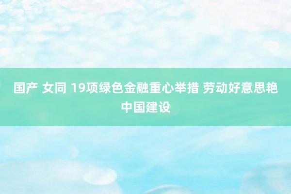 国产 女同 19项绿色金融重心举措 劳动好意思艳中国建设