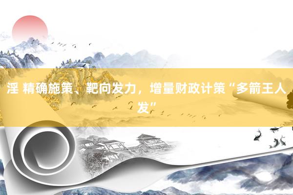 淫 精确施策、靶向发力，增量财政计策“多箭王人发”