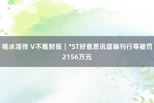 骆冰淫传 V不雅财报｜*ST好意思讯诓骗刊行等被罚2156万元