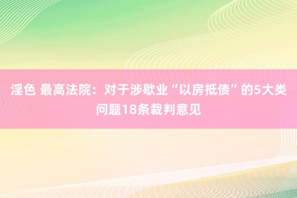 淫色 最高法院：对于涉歇业“以房抵债”的5大类问题18条裁判意见