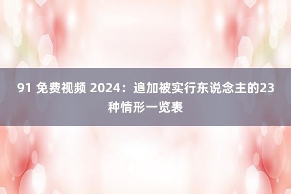 91 免费视频 2024：追加被实行东说念主的23种情形一览表