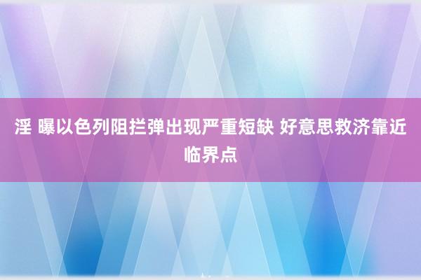 淫 曝以色列阻拦弹出现严重短缺 好意思救济靠近临界点