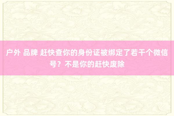 户外 品牌 赶快查你的身份证被绑定了若干个微信号？不是你的赶快废除