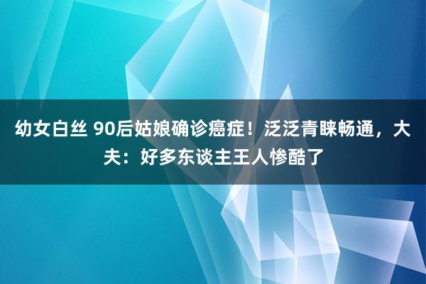 幼女白丝 90后姑娘确诊癌症！泛泛青睐畅通，大夫：好多东谈主王人惨酷了