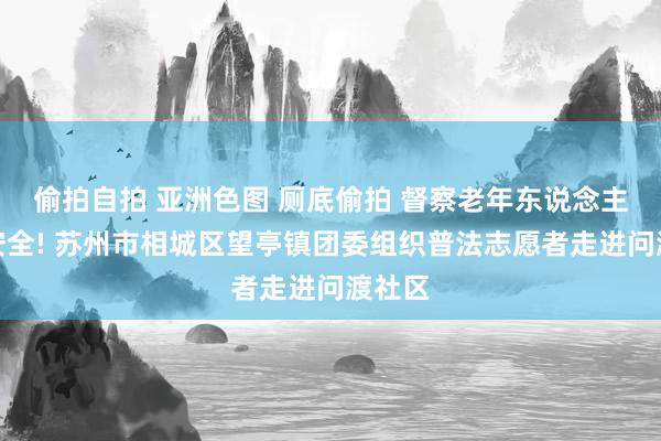 偷拍自拍 亚洲色图 厕底偷拍 督察老年东说念主出行安全! 苏州市相城区望亭镇团委组织普法志愿者走进问渡社区