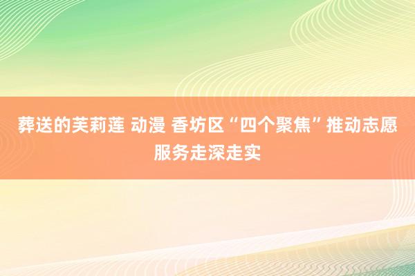 葬送的芙莉莲 动漫 香坊区“四个聚焦”推动志愿服务走深走实