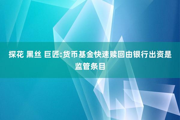 探花 黑丝 巨匠:货币基金快速赎回由银行出资是监管条目