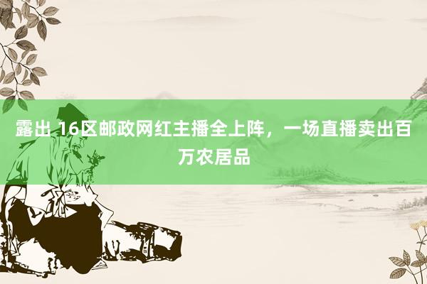 露出 16区邮政网红主播全上阵，一场直播卖出百万农居品