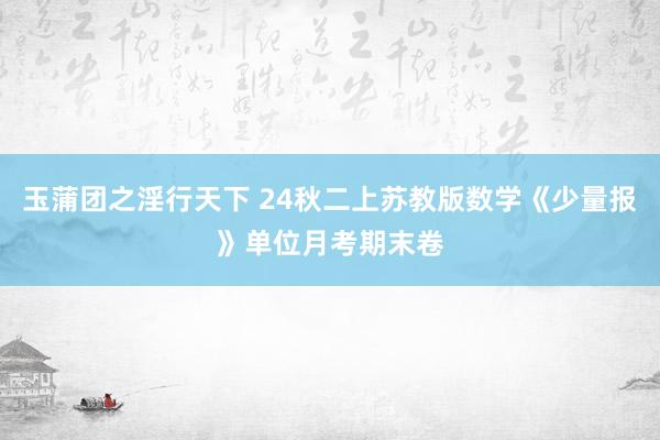 玉蒲团之淫行天下 24秋二上苏教版数学《少量报》单位月考期末卷