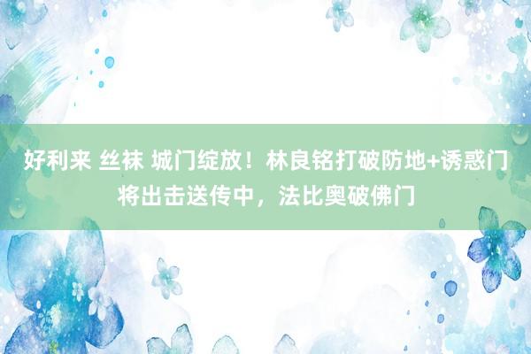 好利来 丝袜 城门绽放！林良铭打破防地+诱惑门将出击送传中，法比奥破佛门