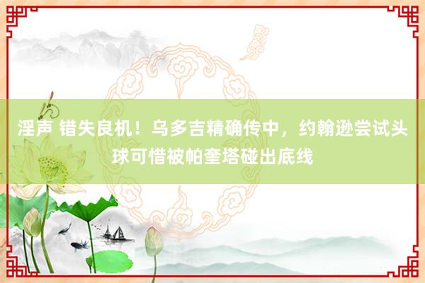 淫声 错失良机！乌多吉精确传中，约翰逊尝试头球可惜被帕奎塔碰出底线