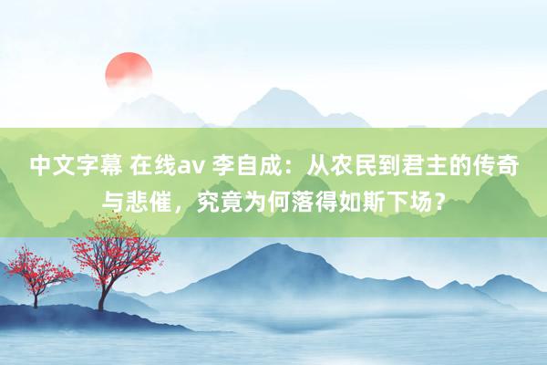 中文字幕 在线av 李自成：从农民到君主的传奇与悲催，究竟为何落得如斯下场？