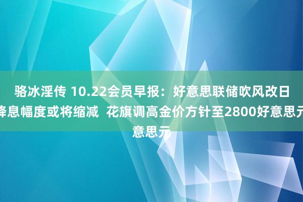 骆冰淫传 10.22会员早报：好意思联储吹风改日降息幅度或将缩减  花旗调高金价方针至2800好意思元