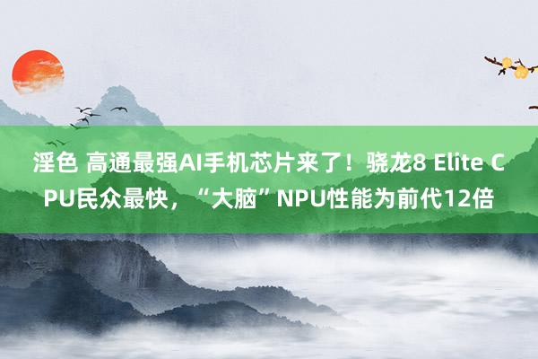 淫色 高通最强AI手机芯片来了！骁龙8 Elite CPU民众最快，“大脑”NPU性能为前代12倍