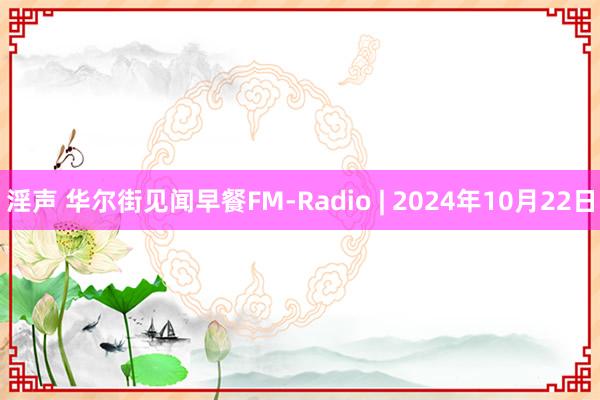 淫声 华尔街见闻早餐FM-Radio | 2024年10月22日