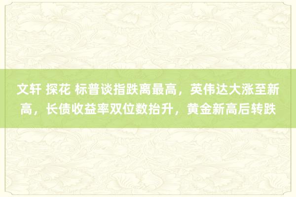 文轩 探花 标普谈指跌离最高，英伟达大涨至新高，长债收益率双位数抬升，黄金新高后转跌