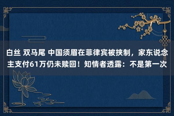 白丝 双马尾 中国须眉在菲律宾被挟制，家东说念主支付61万仍未赎回！知情者透露：不是第一次