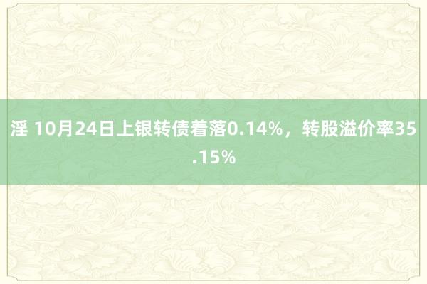 淫 10月24日上银转债着落0.14%，转股溢价率35.15%