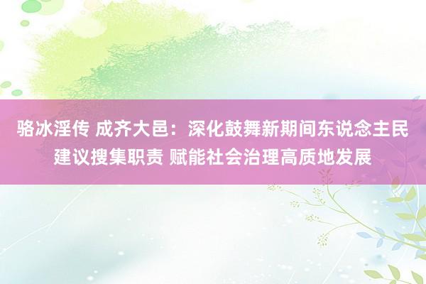 骆冰淫传 成齐大邑：深化鼓舞新期间东说念主民建议搜集职责 赋能社会治理高质地发展